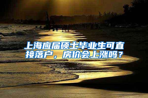 上海应届硕士毕业生可直接落户，房价会上涨吗？