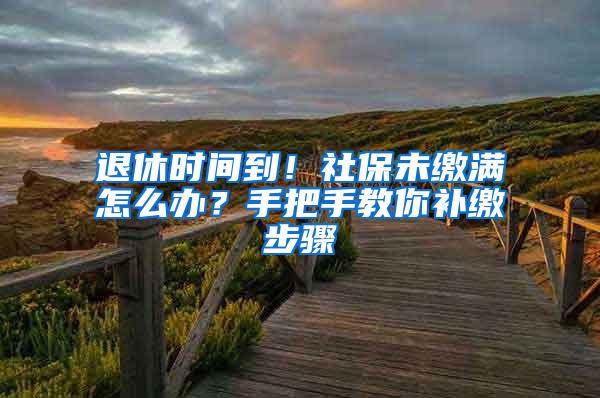 退休时间到！社保未缴满怎么办？手把手教你补缴步骤