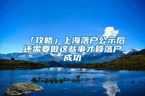 「攻略」上海落户公示后还需要做这些事才算落户成功