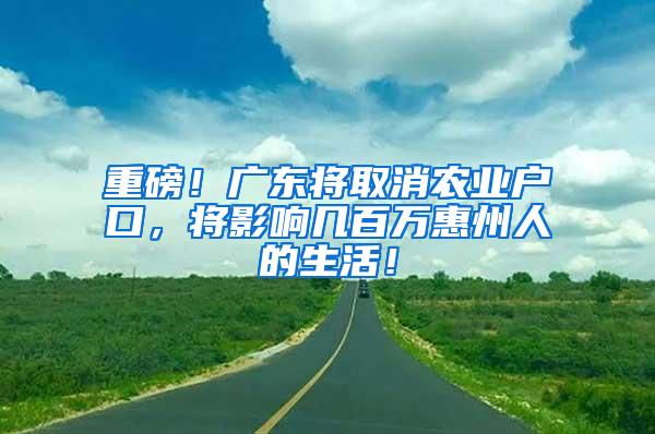 重磅！广东将取消农业户口，将影响几百万惠州人的生活！