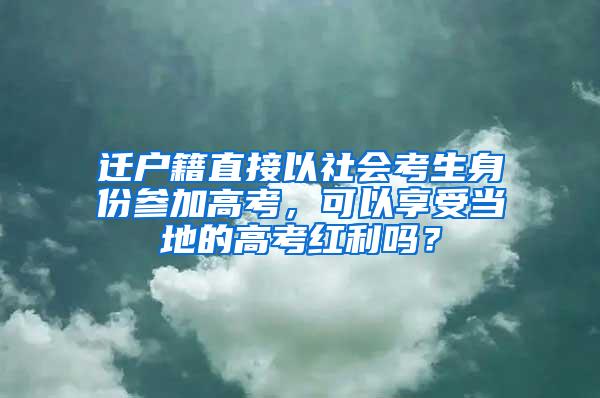 迁户籍直接以社会考生身份参加高考，可以享受当地的高考红利吗？