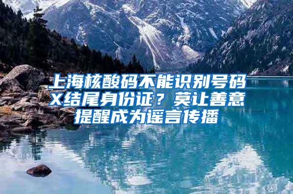 上海核酸码不能识别号码X结尾身份证？莫让善意提醒成为谣言传播