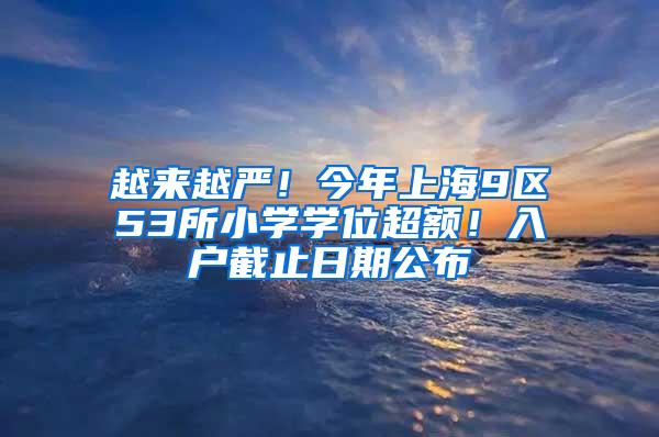 越来越严！今年上海9区53所小学学位超额！入户截止日期公布