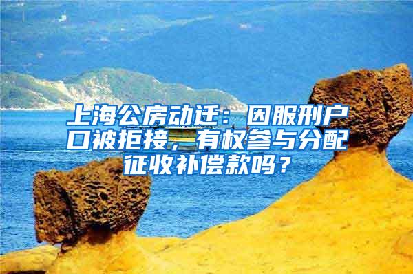 上海公房动迁：因服刑户口被拒接，有权参与分配征收补偿款吗？