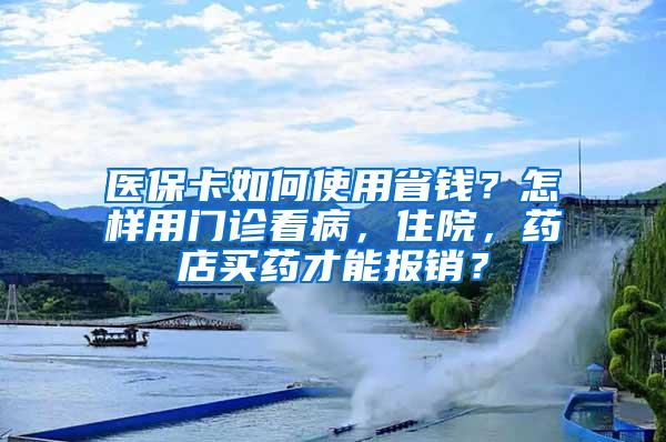 医保卡如何使用省钱？怎样用门诊看病，住院，药店买药才能报销？