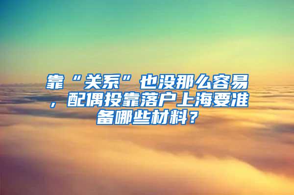 靠“关系”也没那么容易，配偶投靠落户上海要准备哪些材料？