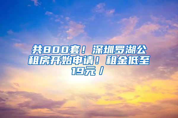 共800套！深圳罗湖公租房开始申请！租金低至19元／㎡