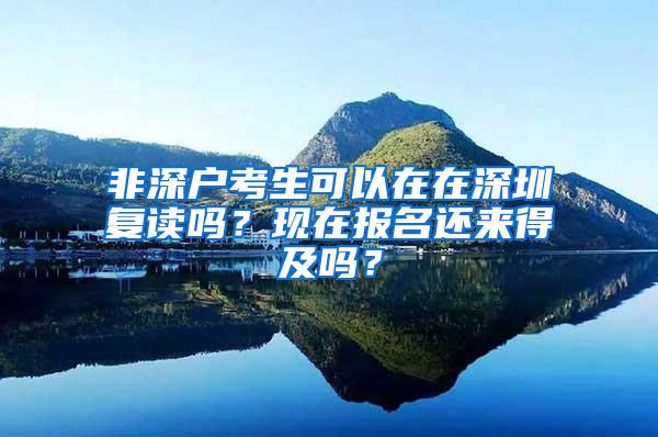 非深户考生可以在在深圳复读吗？现在报名还来得及吗？