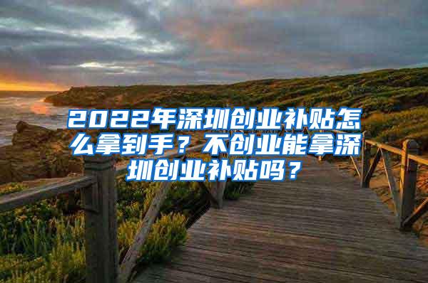 2022年深圳创业补贴怎么拿到手？不创业能拿深圳创业补贴吗？