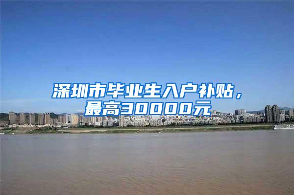 深圳市毕业生入户补贴，最高30000元