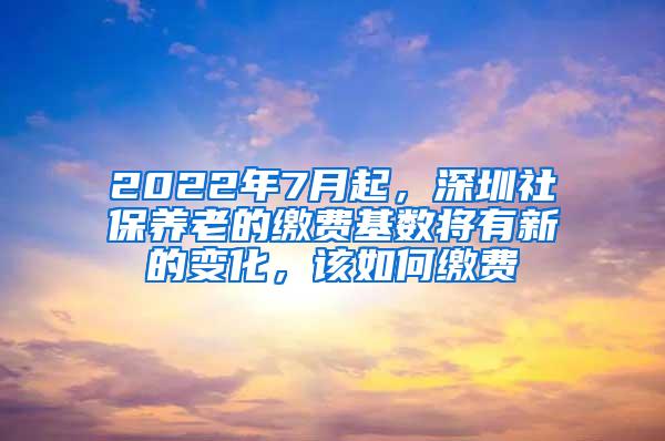 2022年7月起，深圳社保养老的缴费基数将有新的变化，该如何缴费