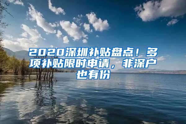 2020深圳补贴盘点！多项补贴限时申请，非深户也有份