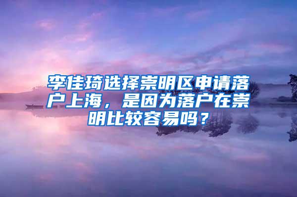 李佳琦选择崇明区申请落户上海，是因为落户在崇明比较容易吗？