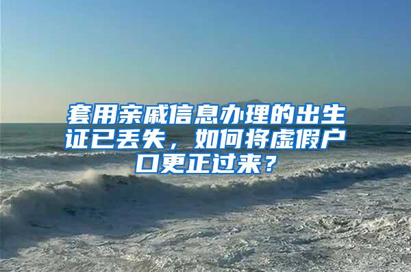 套用亲戚信息办理的出生证已丢失，如何将虚假户口更正过来？