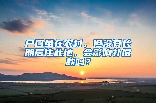 户口虽在农村，但没有长期居住此地，会影响补偿款吗？