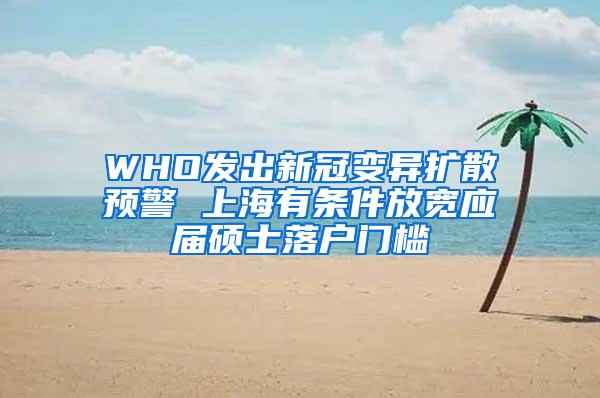 WHO发出新冠变异扩散预警 上海有条件放宽应届硕士落户门槛