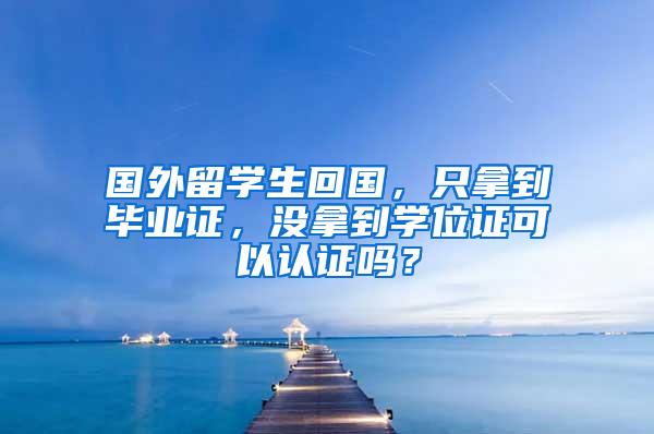 国外留学生回国，只拿到毕业证，没拿到学位证可以认证吗？