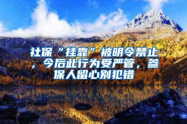 社保“挂靠”被明令禁止，今后此行为受严管，参保人留心别犯错