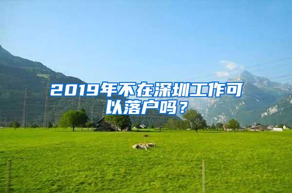 2019年不在深圳工作可以落户吗？