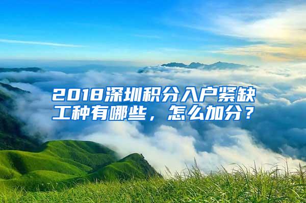 2018深圳积分入户紧缺工种有哪些，怎么加分？