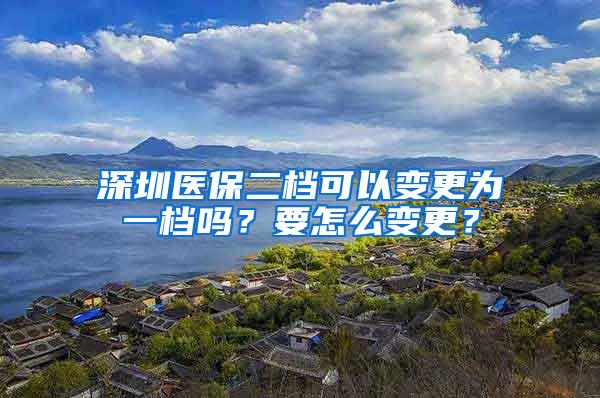 深圳医保二档可以变更为一档吗？要怎么变更？