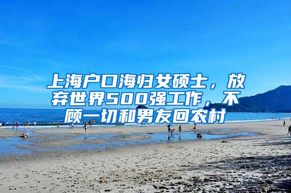 上海户口海归女硕士，放弃世界500强工作，不顾一切和男友回农村