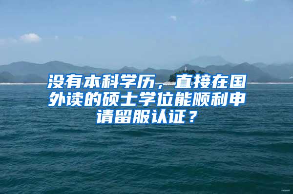 没有本科学历，直接在国外读的硕士学位能顺利申请留服认证？