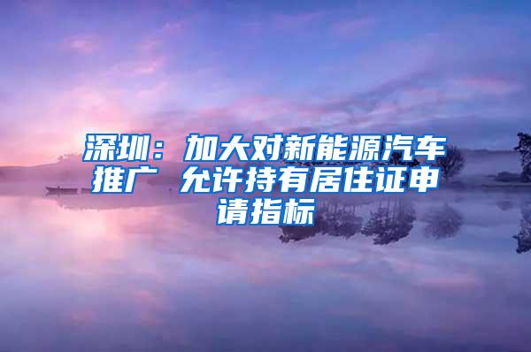 深圳：加大对新能源汽车推广 允许持有居住证申请指标