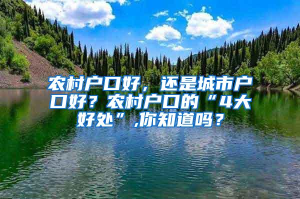 农村户口好，还是城市户口好？农村户口的“4大好处”,你知道吗？