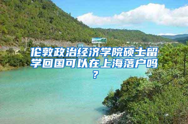 伦敦政治经济学院硕士留学回国可以在上海落户吗？