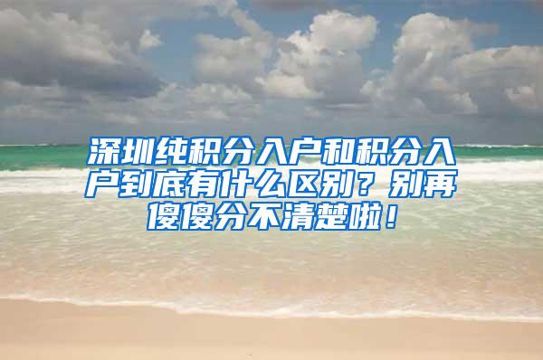 深圳纯积分入户和积分入户到底有什么区别？别再傻傻分不清楚啦！