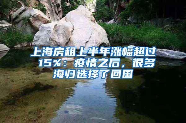 上海房租上半年涨幅超过 15%：疫情之后，很多海归选择了回国