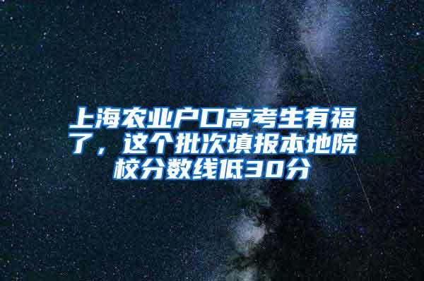 上海农业户口高考生有福了，这个批次填报本地院校分数线低30分