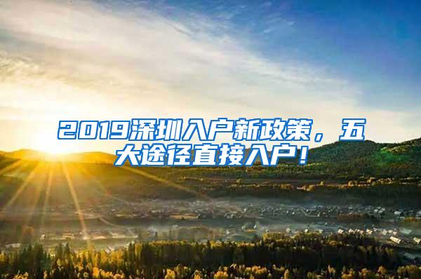 2019深圳入户新政策，五大途径直接入户！