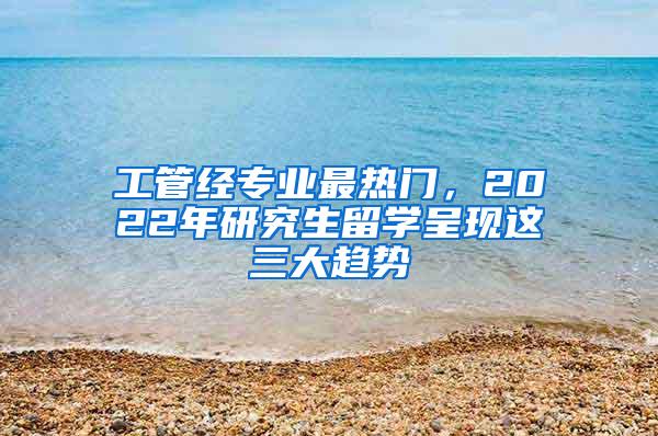 工管经专业最热门，2022年研究生留学呈现这三大趋势