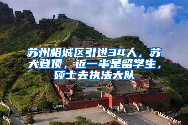 苏州相城区引进34人，苏大登顶，近一半是留学生，硕士去执法大队