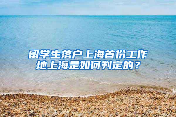 留学生落户上海首份工作地上海是如何判定的？