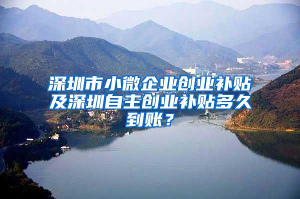 深圳市小微企业创业补贴及深圳自主创业补贴多久到账？