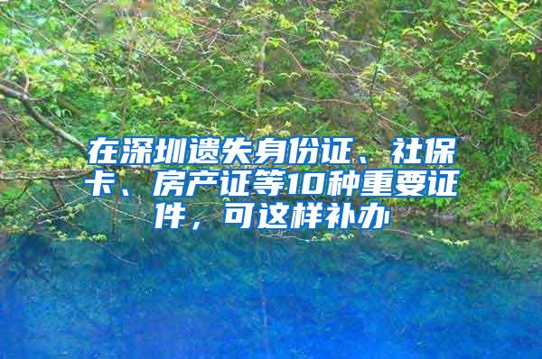 在深圳遗失身份证、社保卡、房产证等10种重要证件，可这样补办