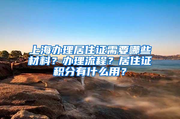 上海办理居住证需要哪些材料？办理流程？居住证积分有什么用？