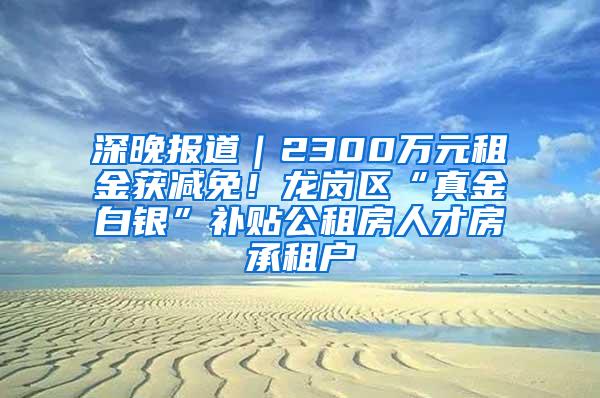 深晚报道｜2300万元租金获减免！龙岗区“真金白银”补贴公租房人才房承租户