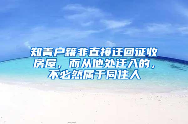 知青户籍非直接迁回征收房屋，而从他处迁入的，不必然属于同住人