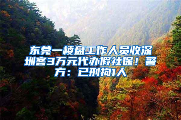 东莞一楼盘工作人员收深圳客3万元代办假社保！警方：已刑拘1人