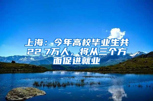 上海：今年高校毕业生共22.7万人，将从三个方面促进就业