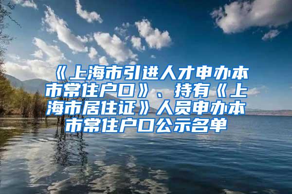 《上海市引进人才申办本市常住户口》、持有《上海市居住证》人员申办本市常住户口公示名单