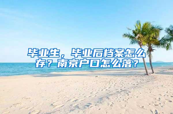 毕业生，毕业后档案怎么存？南京户口怎么落？