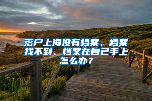 落户上海没有档案、档案找不到、档案在自己手上怎么办？