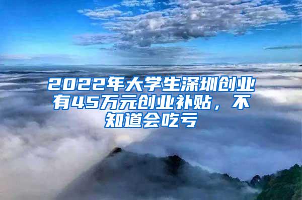 2022年大学生深圳创业有45万元创业补贴，不知道会吃亏