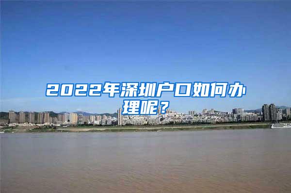 2022年深圳户口如何办理呢？