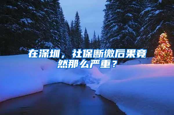 在深圳，社保断缴后果竟然那么严重？